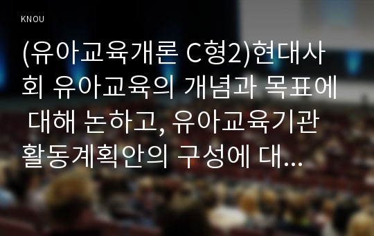 (유아교육개론 C형2)현대사회 유아교육의 개념과 목표에 대해 논하고, 유아교육기관 활동계획안의 구성에 대하여 보고 느낀 점을 서술하시오