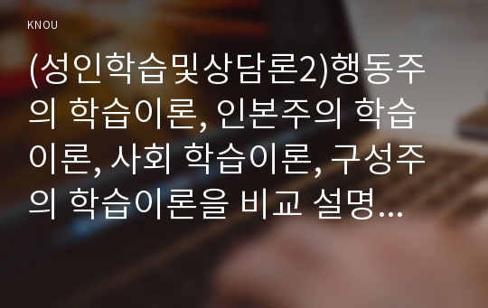 (성인학습및상담론2)행동주의 학습이론, 인본주의 학습이론, 사회 학습이론, 구성주의 학습이론을 비교 설명하고, 각 이론이 성인학습에 공헌 또는 시사하는 바를 논하시오