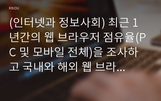 (인터넷과 정보사회) 최근 1년간의 웹 브라우저 점유율(PC 및 모바일 전체)을 조사하고 국내와 해외 웹 브라우저 점유율이 다른 이유를 분석하시오. 최근 이슈로 떠오르고 있는 AR 및 VR에 필요한 HMD 기기(예 이큘러스 리프트, hTC 바이브, 플레이스테이션 VR 등) 2가지를 조사(또는 사용) 해보고 특징과 장단점을 서술하시오. 