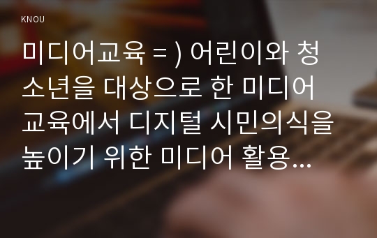 미디어교육 = ) 어린이와 청소년을 대상으로 한 미디어 교육에서 디지털 시민의식을 높이기 위한 미디어 활용방법은 무엇인지 조사, 분석하시오.