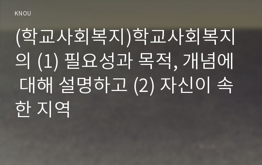 (학교사회복지)학교사회복지의 (1) 필요성과 목적, 개념에 대해 설명하고 (2) 자신이 속한 지역