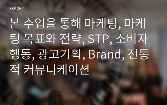 본 수업을 통해 마케팅, 마케팅 목표와 전략, STP, 소비자행동, 광고기획, Brand, 전통적 커뮤니케이션