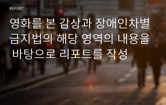 영화를 본 감상과 장애인차별금지법의 해당 영역의 내용을 바탕으로 리포트를 작성