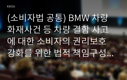 (소비자법 공통) BMW 차량 화재사건 등 차량 결함 사고에 대한 소비자의 권리보호 강화를 위한 법적 책임구성과 법제도 개선에 관해 논하시오