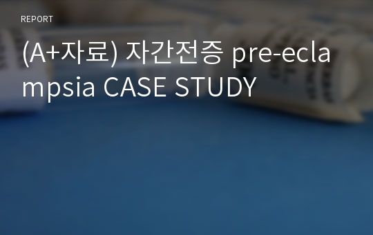 (A+자료) 자간전증 pre-eclampsia CASE STUDY