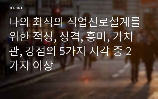 나의 최적의 직업진로설계를 위한 적성, 성격, 흥미, 가치관, 강점의 5가지 시각 중 2가지 이상