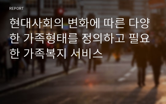 현대사회의 변화에 따른 다양한 가족형태를 정의하고 필요한 가족복지 서비스