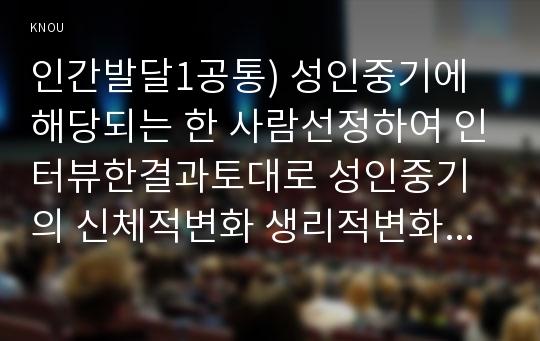 인간발달1공통) 성인중기에 해당되는 한 사람선정하여 인터뷰한결과토대로 성인중기의 신체적변화 생리적변화 성격변화와 100세 시대에 대한인식을 서술하시오0K