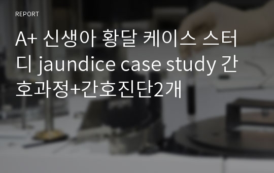 A+ 신생아 황달 케이스 스터디 jaundice case study 간호과정+간호진단2개