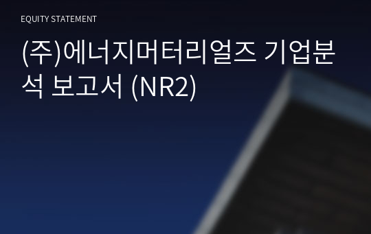 (주)에너지머터리얼즈 기업분석 보고서 (NR2)