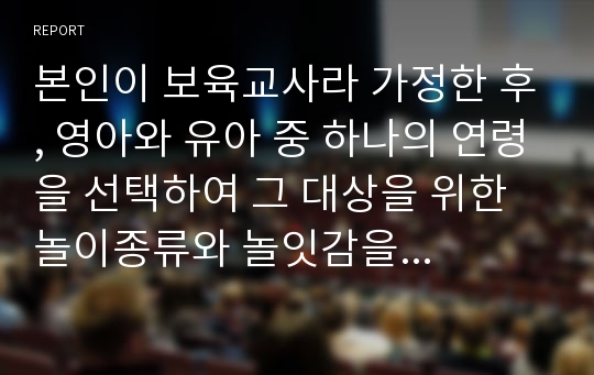 본인이 보육교사라 가정한 후, 영아와 유아 중 하나의 연령을 선택하여 그 대상을 위한 놀이종류와 놀잇감을 구성해 보고 구성한 이유에 대해 작성한 것을 제출하시오