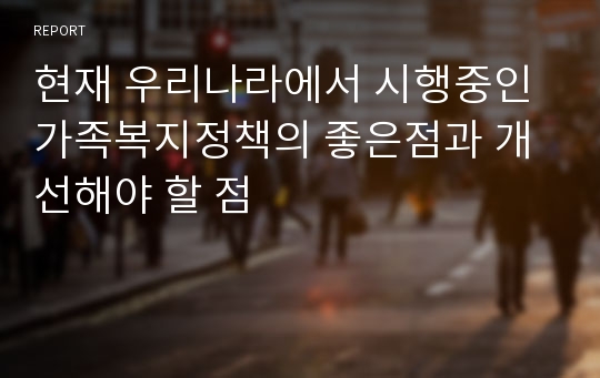 현재 우리나라에서 시행중인 가족복지정책의 좋은점과 개선해야 할 점