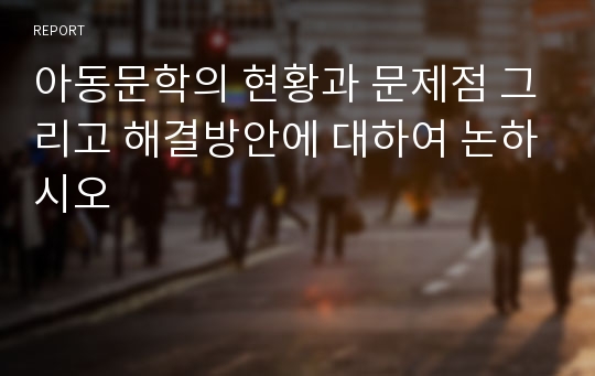 아동문학의 현황과 문제점 그리고 해결방안에 대하여 논하시오