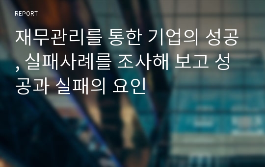 재무관리를 통한 기업의 성공, 실패사례를 조사해 보고 성공과 실패의 요인