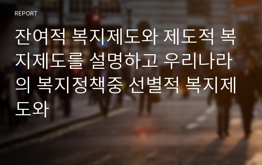 잔여적 복지제도와 제도적 복지제도를 설명하고 우리나라의 복지정책중 선별적 복지제도와