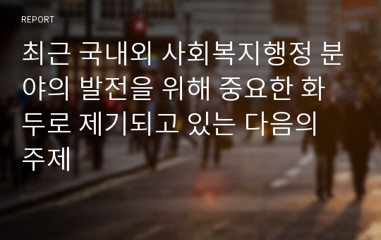 최근 국내외 사회복지행정 분야의 발전을 위해 중요한 화두로 제기되고 있는 다음의 주제