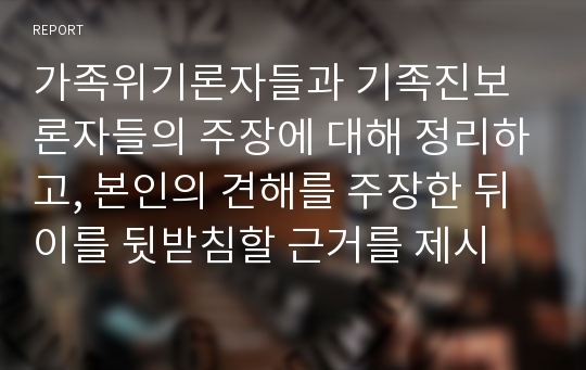 가족위기론자들과 기족진보론자들의 주장에 대해 정리하고, 본인의 견해를 주장한 뒤 이를 뒷받침할 근거를 제시