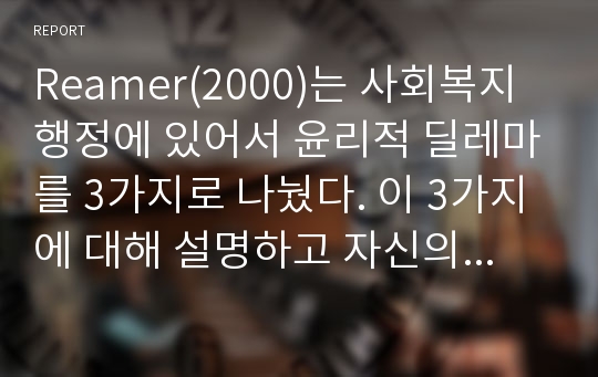 Reamer(2000)는 사회복지행정에 있어서 윤리적 딜레마를 3가지로 나눴다. 이 3가지에 대해 설명하고 자신의 생각을 일목요연하게 정리하시오