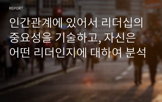 인간관계에 있어서 리더십의 중요성을 기술하고, 자신은 어떤 리더인지에 대하여 분석