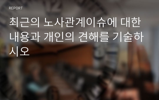 최근의 노사관계이슈에 대한 내용과 개인의 견해를 기술하시오