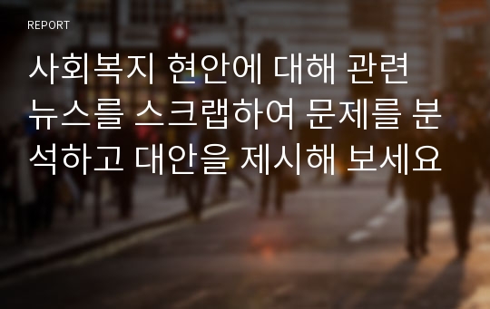 사회복지 현안에 대해 관련 뉴스를 스크랩하여 문제를 분석하고 대안을 제시해 보세요