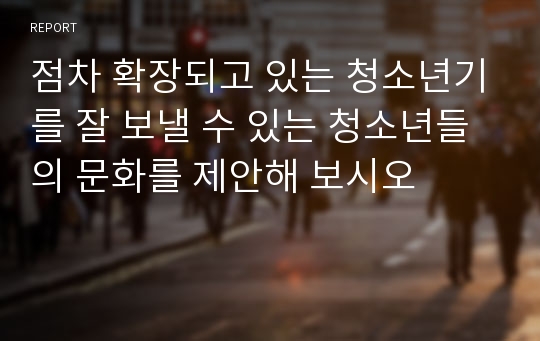 점차 확장되고 있는 청소년기를 잘 보낼 수 있는 청소년들의 문화를 제안해 보시오