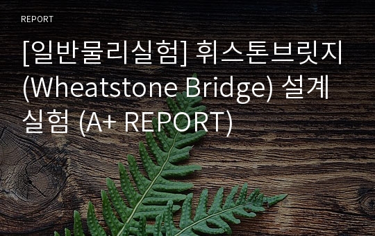 [일반물리실험] 휘스톤브릿지(Wheatstone Bridge) 설계실험 (A+ REPORT)