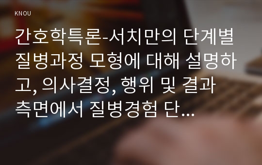 간호학특론-서치만의 단계별 질병과정 모형에 대해 설명하고, 의사결정, 행위 및 결과 측면에서 질병경험 단계별로 기술하시오