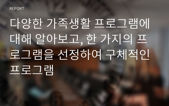 다양한 가족생활 프로그램에 대해 알아보고, 한 가지의 프로그램을 선정하여 구체적인 프로그램