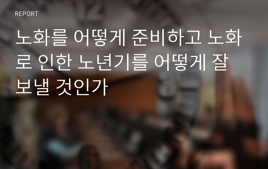 노화를 어떻게 준비하고 노화로 인한 노년기를 어떻게 잘 보낼 것인가