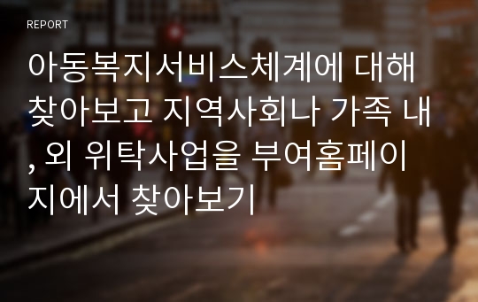 아동복지서비스체계에 대해 찾아보고 지역사회나 가족 내, 외 위탁사업을 부여홈페이지에서 찾아보기