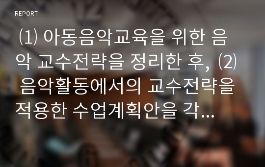  ⑴ 아동음악교육을 위한 음악 교수전략을 정리한 후,  ⑵ 음악활동에서의 교수전략을 적용한 수업계획안을 각각 영아와 유아로  구분하여 작성하십시오.