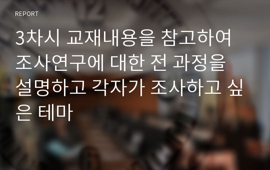 3차시 교재내용을 참고하여 조사연구에 대한 전 과정을 설명하고 각자가 조사하고 싶은 테마