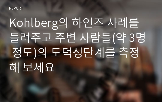 Kohlberg의 하인즈 사례를 들려주고 주변 사람들(약 3명 정도)의 도덕성단계를 측정해 보세요