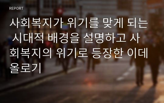 사회복지가 위기를 맞게 되는 시대적 배경을 설명하고 사회복지의 위기로 등장한 이데올로기