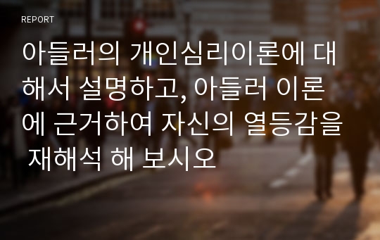 아들러의 개인심리이론에 대해서 설명하고, 아들러 이론에 근거하여 자신의 열등감을 재해석 해 보시오