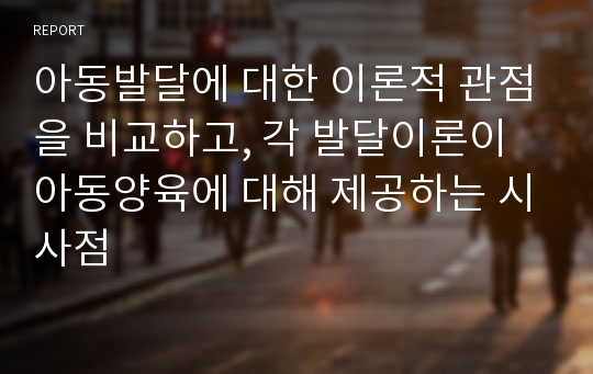 아동발달에 대한 이론적 관점을 비교하고, 각 발달이론이 아동양육에 대해 제공하는 시사점