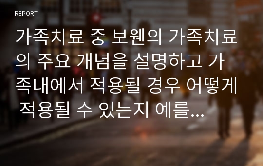 가족치료 중 보웬의 가족치료의 주요 개념을 설명하고 가족내에서 적용될 경우 어떻게 적용될 수 있는지 예를 들어 설명해 주시기 바랍니다