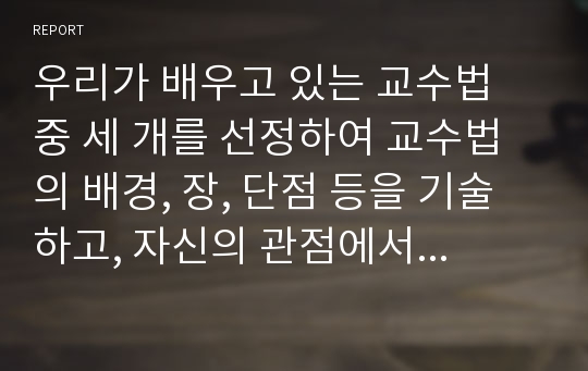 우리가 배우고 있는 교수법 중 세 개를 선정하여 교수법의 배경, 장, 단점 등을 기술하고, 자신의 관점에서 매력적인 교수법인지, 아닌지 그 이유는 무엇인지 정리하여 제시하시오