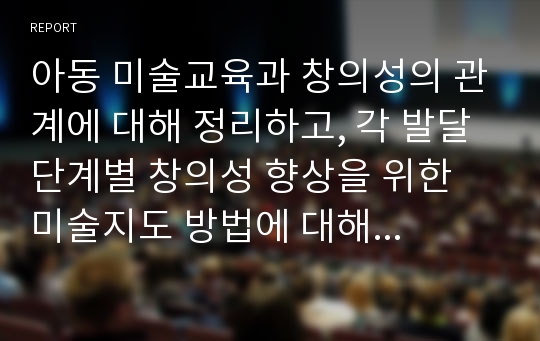 아동 미술교육과 창의성의 관계에 대해 정리하고, 각 발달 단계별 창의성 향상을 위한 미술지도 방법에 대해 참고자료