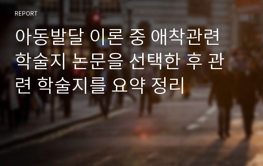 아동발달 이론 중 애착관련 학술지 논문을 선택한 후 관련 학술지를 요약 정리