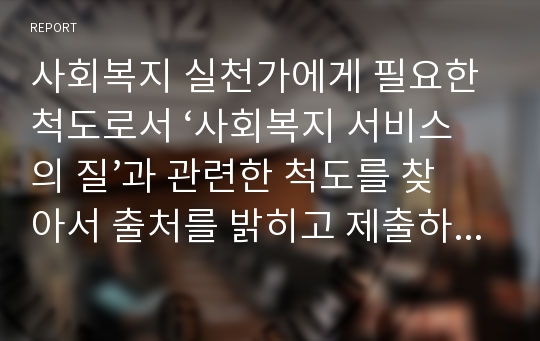 사회복지 실천가에게 필요한 척도로서 ‘사회복지 서비스의 질’과 관련한 척도를 찾아서 출처를 밝히고 제출하시오