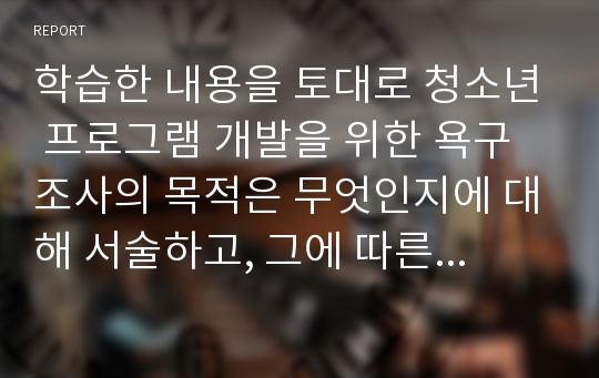 학습한 내용을 토대로 청소년 프로그램 개발을 위한 욕구조사의 목적은 무엇인지에 대해 서술하고, 그에 따른 청소년 프로그램 개발을 위한 욕구조사 설문