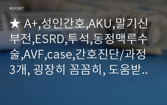 ★ A+,성인간호,AKU,말기신부전,ESRD,투석,동정맥루수술,AVF,case,간호진단/과정 3개, 굉장히 꼼꼼히, 도움받으세요!