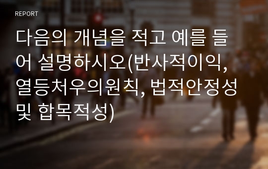 다음의 개념을 적고 예를 들어 설명하시오(반사적이익, 열등처우의원칙, 법적안정성 및 합목적성)