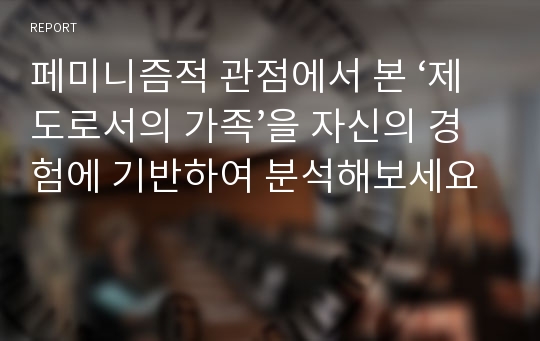 페미니즘적 관점에서 본 ‘제도로서의 가족’을 자신의 경험에 기반하여 분석해보세요