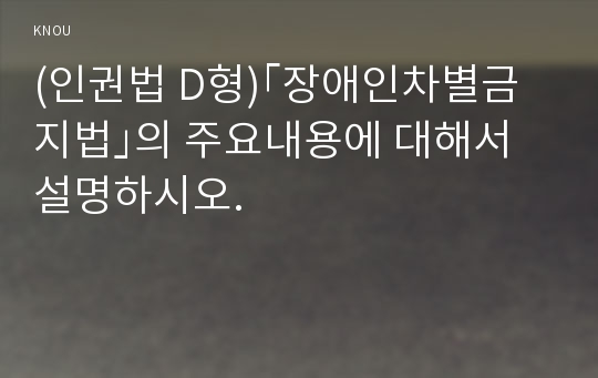 (인권법 D형)｢장애인차별금지법｣의 주요내용에 대해서 설명하시오.