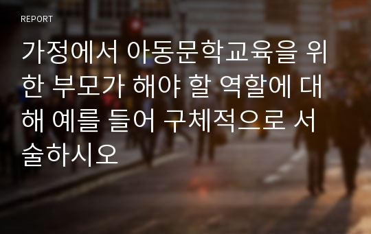 가정에서 아동문학교육을 위한 부모가 해야 할 역할에 대해 예를 들어 구체적으로 서술하시오