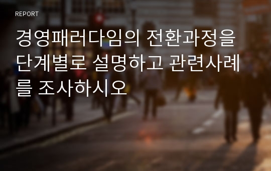 경영패러다임의 전환과정을 단계별로 설명하고 관련사례를 조사하시오