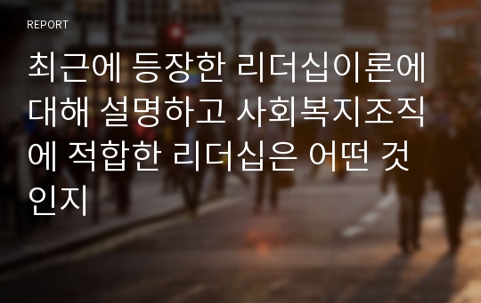 최근에 등장한 리더십이론에 대해 설명하고 사회복지조직에 적합한 리더십은 어떤 것인지